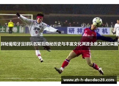 探秘葡萄牙足球队名背后隐秘历史与丰富文化渊源全景之旅纪实篇