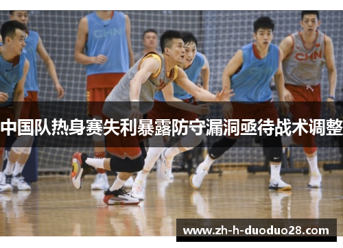 中国队热身赛失利暴露防守漏洞亟待战术调整
