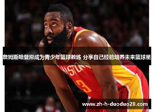 詹姆斯哈登愿成为青少年篮球教练 分享自己经验培养未来篮球星